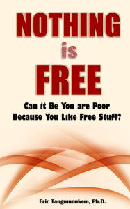 Title: Nothing is Free: Can it Be You are Poor Because You Like Free Stuff?, Author: Eric Tangumonkem