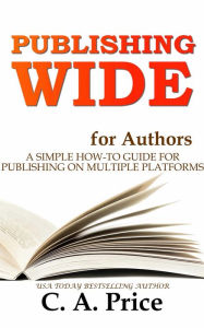 Title: Publishing Wide: A Simple Guide for Publishing on Multiple Platforms, Author: C. A. Price