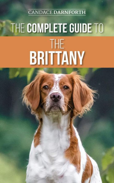 The Complete Guide to the Brittany: Selecting, Preparing for, Feeding, Socializing, Commands, Field Work Training, and Loving Your New Brittany Puppy