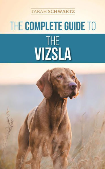 The Complete Guide to the Vizsla: Selecting, Feeding, Training, Exercising, Socializing, and Loving Your New Vizsla