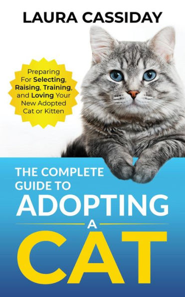 The Complete Guide to Adopting a Cat: Preparing for, Selecting, Raising, Training, and Loving Your New Adopted Cat or Kitten