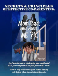 Title: Secrets and Principles of Effective Co-Parenting: Mom, Dad; What About Me?!, Author: Arlayn Ladson-Castle