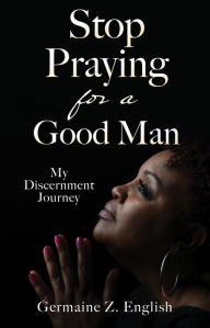 Title: Stop Praying for a Good Man: My Discernment Journey, Author: Germaine Z. English