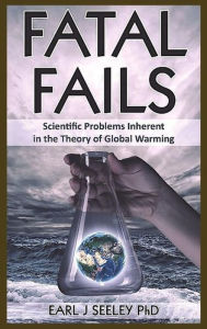 Title: Fatal Fails: Scientific Problems Inherent in the Theory of Global Warming, Author: Earl J. Seeley