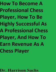 Title: How To Become A Professional Chess Player And How To Be Highly Successful As A Professional Chess Player, Author: Dr. Harrison Sachs