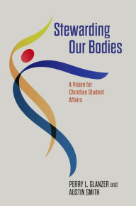 Title: Stewarding Our Bodies: A Vision for Christian Student Affairs, Author: Perry L. Glanzer