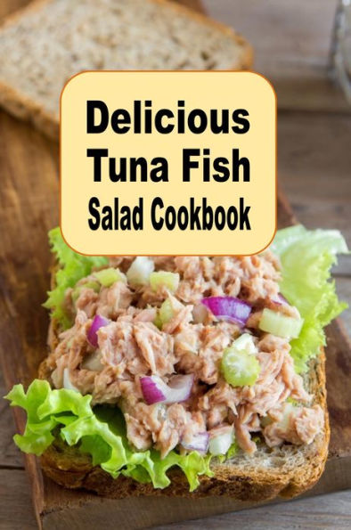 Delicious Tuna Fish Salad Cookbook: Savory Crunchy Tangy or Sweet Tuna Fish Recipes