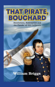 Title: That Pirate, Bouchard: Revolutions, Redemption and the Plunder of Old California, Author: William Briggs