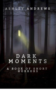 Title: DARK MOMENTS: A Book of Short Horrors, Author: Ashley Andrews