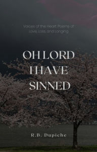 Title: OH LORD I HAVE SINNED: Voices of the Heart: Poems of Love, Loss, and Longing, Author: R. B. Dupiche