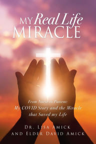 Title: My Real Life Miracle: From Nurse to Patient: My COVID Story and the Miracle that Saved my Life, Author: Dr. Lisa Amick