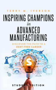 Title: Inspiring Champions in Advanced Manufacturing, Student Edition: Discover the Path to a Debt-Free Career, Author: Terry M. Iverson