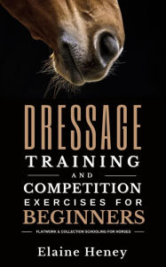Title: Dressage Training and Competition Exercises for Beginners: Flatwork & Collection Schooling for Horses, Author: Elaine Heney