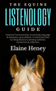 Title: The Equine Listenology Guide - Essential horsemanship, horse body language & behaviour, groundwork & in-hand exercises, Author: Elaine Heney