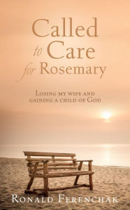 Title: Called to Care for Rosemary: Losing my wife and gaining a child of God, Author: Ronald Ferenchak