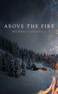 Title: Above the Fire: A Novel, Author: Michael O'Donnell