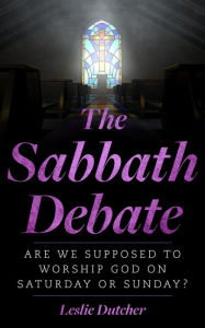 Title: The Sabbath Debate: Are We Supposed to Worship God on Saturday or Sunday?, Author: Leslie Dutcher