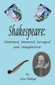 Title: Shakespeare: Slammed, Smeared, Savaged and Slaughtered, Author: Jay Dubya