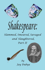 Title: Shakespeare: Slammed, Smeared, Savaged and Slaughtered, Part II, Author: Jay Dubya