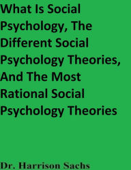 Title: What Is Social Psychology, The Different Social Psychology Theories, And The Most Rational Social Psychology Theories, Author: Dr. Harrison Sachs