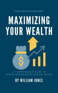 Title: Maximizing Your Wealth: A Comprehensive Guide to Understanding Net and Gross Salary, Author: William Jones