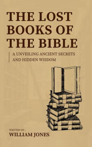 Title: The Lost Books of the Bible: Unveiling Ancient Secrets and Hidden Wisdom, Author: William Jones