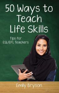 Title: 50 Ways to Teach Life Skills: Tips for ESL/EFL Teachers, Author: Emily Bryson