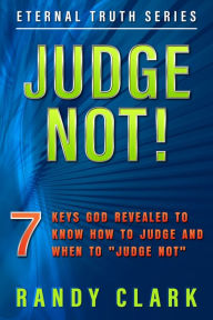 Title: JUDGE NOT! 7 Keys God Revealed To Know How To Judge And When To Judge Not, Author: Randy Clark