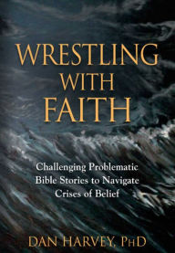 Title: Wrestling with Faith: Challenging problematic Bible stories to navigate crises of belief, Author: Dan Harvey PhD