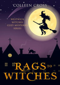 Title: Rags to Witches : A Westwick Witches Cozy Mystery, Author: Colleen Cross