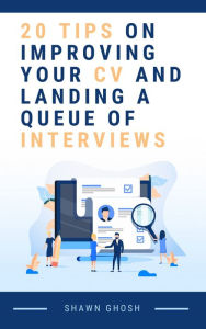 Title: 20 TIPS ON IMPROVING YOUR CV AND LANDING A QUEUE OF INTERVIEWS, Author: Shawn Ghosh