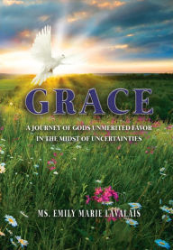 Title: Grace: A Journey of Gods Unmerited Favor in the Midst of Uncertainties, Author: Emily Marie Lavalais