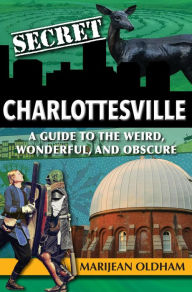Title: Secret Charlottesville: A Guide to the Weird, Wonderful, and Obscure, Author: Marijean Oldham