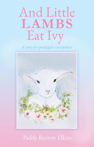 Title: And Little LAMBS Eat Ivy: A story for prodigals everywhere, Author: Paddy Burrow Elkins