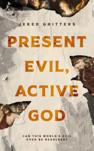Title: Present Evil, Active God: Can This World's Evil Ever Be Resolved?, Author: Jered Gritters