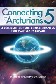 Title: Connecting with the Arcturians 5: Use Arcturian Cosmic Consciousness for Planetary Repair, Author: David K. Miller