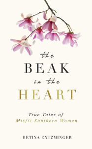 Title: The Beak in the Heart: True Tales of Misfit Southern Women, Author: Betina Entzminger