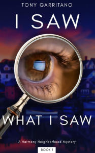 Title: I Saw What I Saw: A Harmony Neighborhood Mystery - Book 1, Author: Tony Garritano