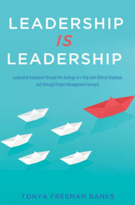 Title: LEADERSHIP IS LEADERSHIP: Leadership Explained Through the Analogy of a Ship with Biblical Emphasis and Through Project Management Concepts, Author: Tonya Freeman Banks