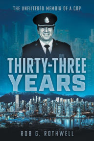 Title: Thirty-Three Years: The Unfiltered Memoir of a Cop, Author: Rob G. Rothwell