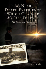 Title: My Near Death Experience Which Changed My Life Forever: My Personal Memoir, Author: Keith Ma