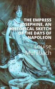 Title: Empress Josephine, An historical sketch of the days of Napoleon, Author: Luise Muhlbach