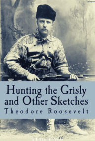 Title: Hunting the Grisly and Other Sketches, Author: Theodore Roosevelt