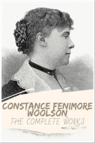 Title: Constance Fenimore Woolson The Complete Works: Collection Includes Anne, Castle Nowhere, Horace Chase, Jupiter Lights, East Angels, For the Major And More, Author: Constance Fenimore Woolson