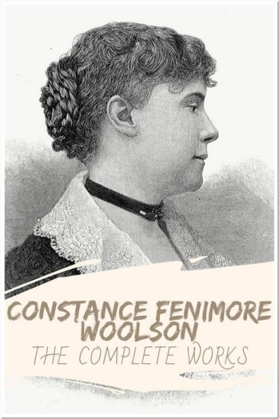 Constance Fenimore Woolson The Complete Works: Collection Includes Anne, Castle Nowhere, Horace Chase, Jupiter Lights, East Angels, For the Major And More