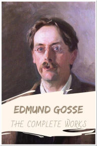 Title: Edmund Gosse The Complete Works: Collection Includes Gossip in a Library, Henrik Ibsen, Hypolympia, Raleigh, and More, Author: Edmund Goose