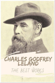 Title: Charles Godfrey Leland The Best Works: Collection Includes The Gypsies, The Mystic Will, The Breitmann Ballads, Legends of Florence, Memoirs, And More, Author: Charles Godfrey Leland