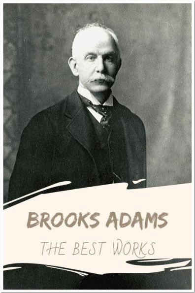 Brooks Adams The Best Works: Collection Includes The Law of Civilization and Decay, The Theory of Social Revolutions, And More