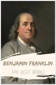 Title: Benjamin Franklin The Best Works: Collection Includes Franklin's Way to Wealth, The Autobiography of Benjamin Franklin, and More, Author: Benjamin Franklin