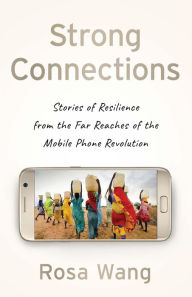 Title: Strong Connections: Stories of Resilience from the Far Reaches of the Mobile Phone Revolution, Author: Rosa Wang